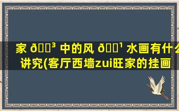 家 🐳 中的风 🌹 水画有什么讲究(客厅西墙zui
旺家的挂画新中式)